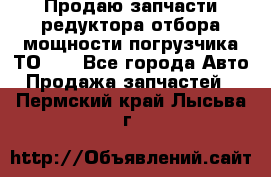 Продаю запчасти редуктора отбора мощности погрузчика ТО-30 - Все города Авто » Продажа запчастей   . Пермский край,Лысьва г.